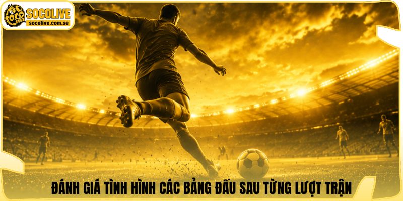 Đánh giá tình hình các bảng đấu sau từng lượt trận