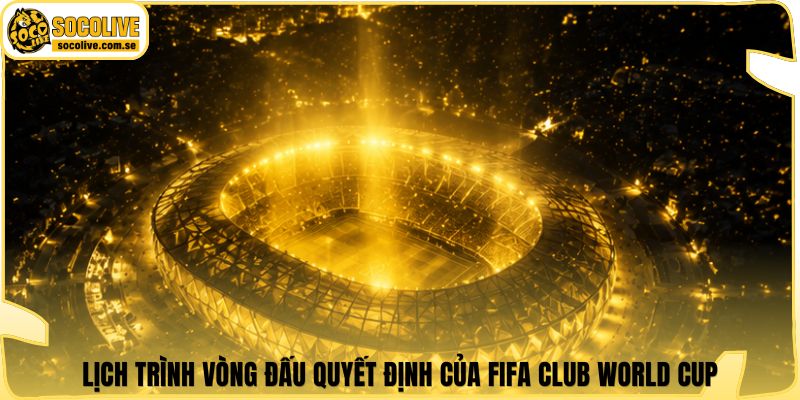 Lịch trình vòng đấu quyết định của FIFA Club World Cup