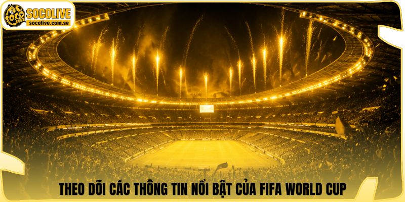 Theo dõi các thông tin nổi bật của FIFA World Cup