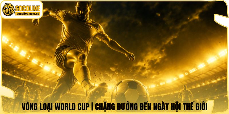 Vòng Loại World Cup | Chặng Đường Đến Ngày Hội Thế Giới